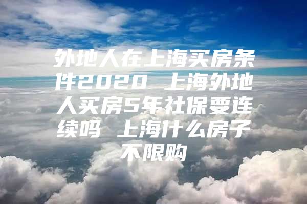 外地人在上海买房条件2020 上海外地人买房5年社保要连续吗 上海什么房子不限购