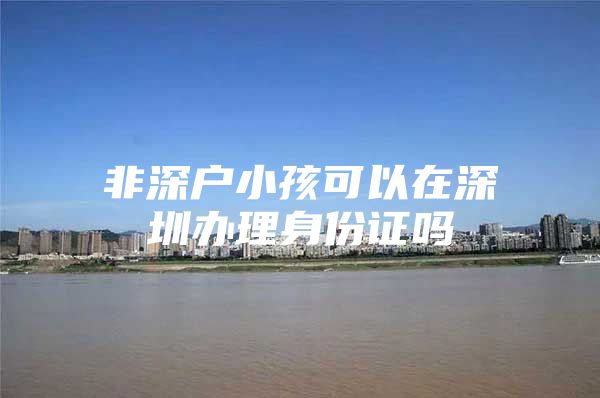 非深户小孩可以在深圳办理身份证吗