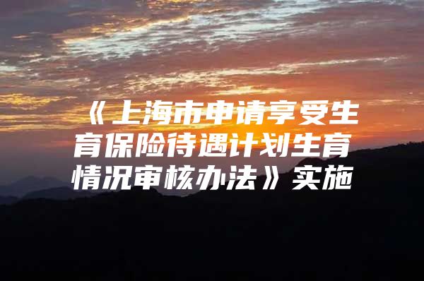 《上海市申请享受生育保险待遇计划生育情况审核办法》实施