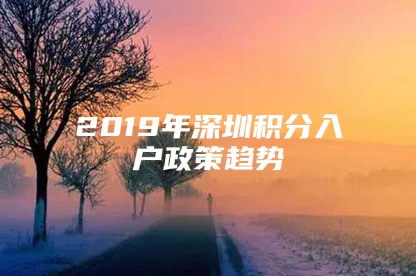 2019年深圳积分入户政策趋势