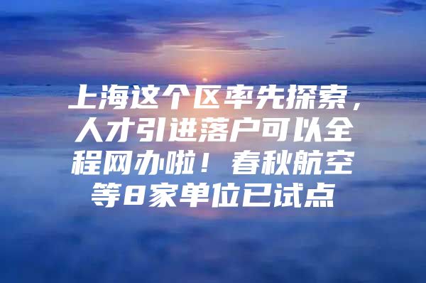 上海这个区率先探索，人才引进落户可以全程网办啦！春秋航空等8家单位已试点