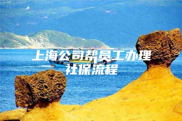 上海公司帮员工办理社保流程