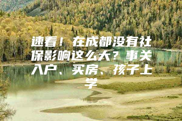 速看！在成都没有社保影响这么大？事关入户、买房、孩子上学