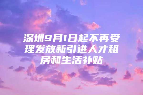 深圳9月1日起不再受理发放新引进人才租房和生活补贴