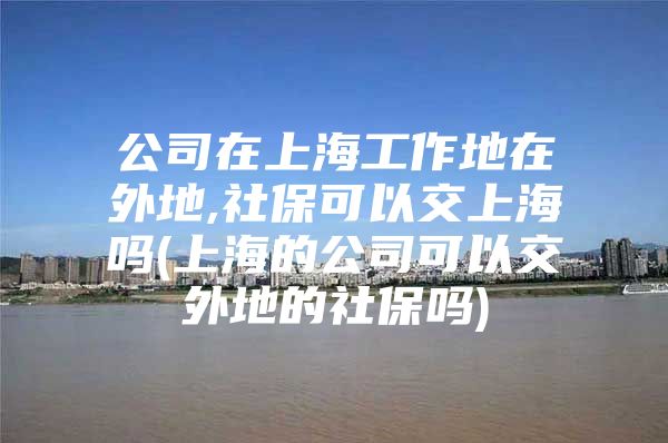 公司在上海工作地在外地,社保可以交上海吗(上海的公司可以交外地的社保吗)