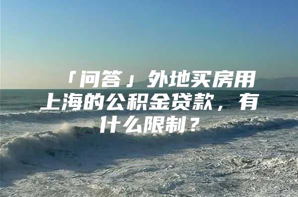 「问答」外地买房用上海的公积金贷款，有什么限制？