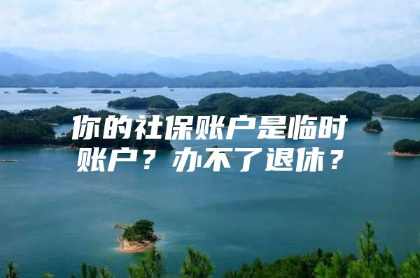 你的社保账户是临时账户？办不了退休？