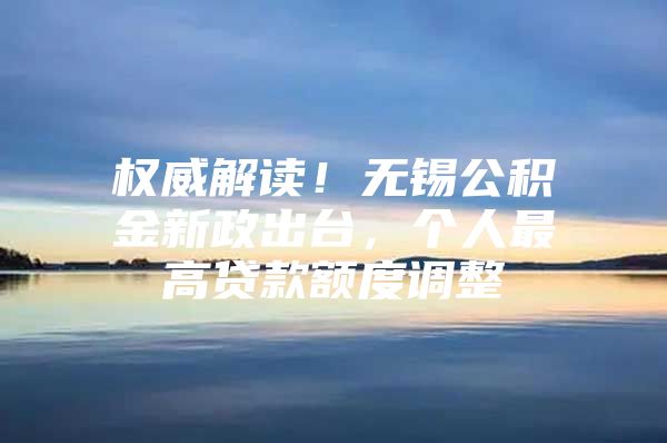 权威解读！无锡公积金新政出台，个人最高贷款额度调整