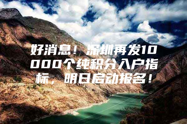 好消息！深圳再发10000个纯积分入户指标，明日启动报名！