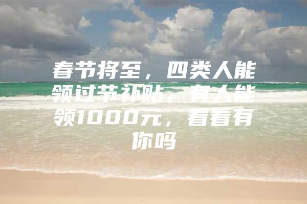 春节将至，四类人能领过节补贴，有人能领1000元，看看有你吗