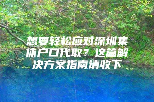 想要轻松应对深圳集体户口代取？这篇解决方案指南请收下