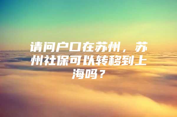 请问户口在苏州，苏州社保可以转移到上海吗？