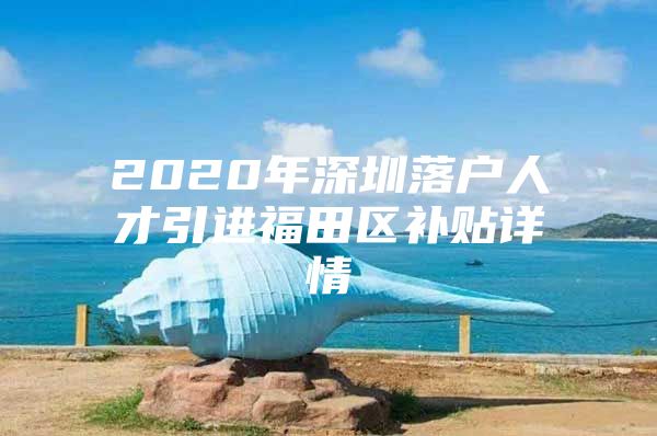 2020年深圳落户人才引进福田区补贴详情