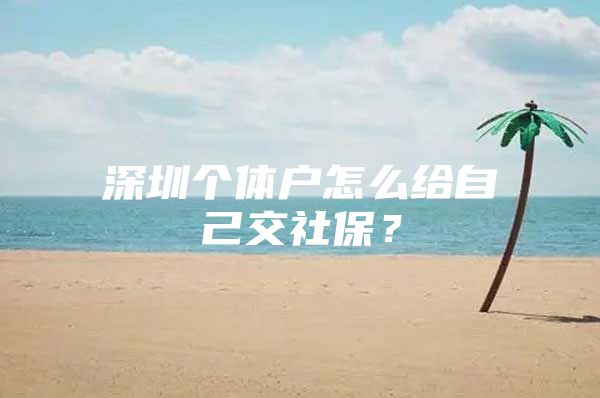 深圳个体户怎么给自己交社保？