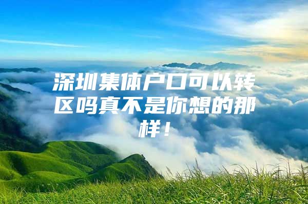 深圳集体户口可以转区吗真不是你想的那样！