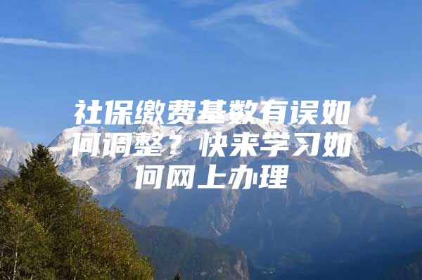 社保缴费基数有误如何调整？快来学习如何网上办理→