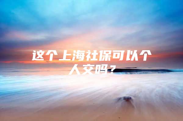 这个上海社保可以个人交吗？