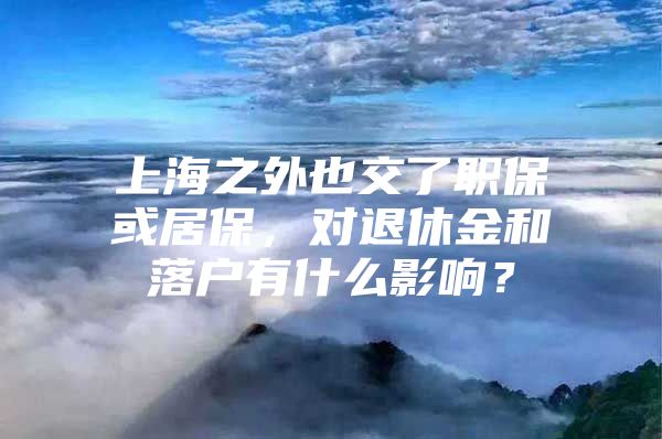 上海之外也交了职保或居保，对退休金和落户有什么影响？