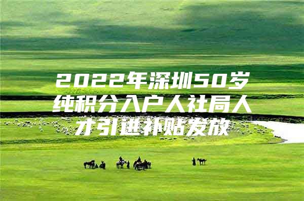 2022年深圳50岁纯积分入户人社局人才引进补贴发放