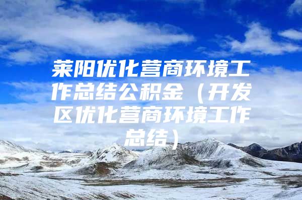 莱阳优化营商环境工作总结公积金（开发区优化营商环境工作总结）