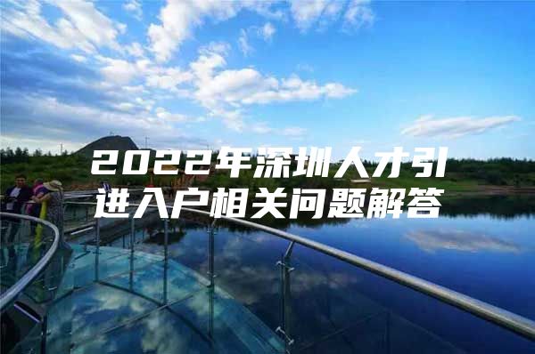 2022年深圳人才引进入户相关问题解答