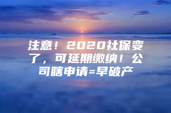 注意！2020社保变了，可延期缴纳！公司瞎申请=早破产