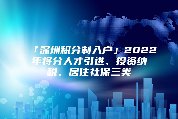 「深圳积分制入户」2022年将分人才引进、投资纳税、居住社保三类