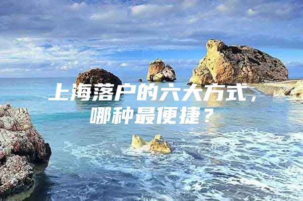 上海落户的六大方式，哪种最便捷？