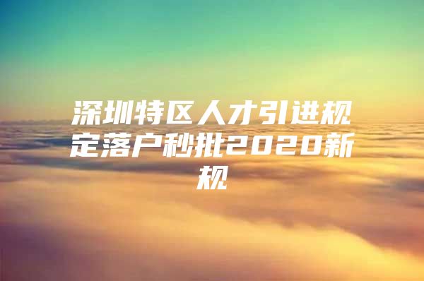 深圳特区人才引进规定落户秒批2020新规