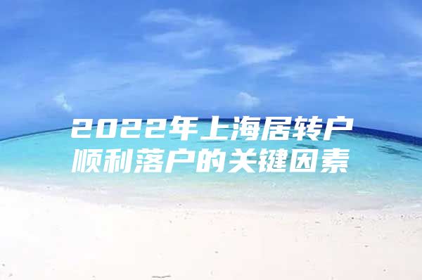 2022年上海居转户顺利落户的关键因素