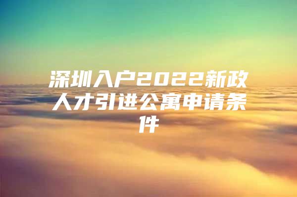 深圳入户2022新政人才引进公寓申请条件