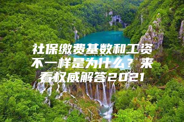 社保缴费基数和工资不一样是为什么？来看权威解答2021