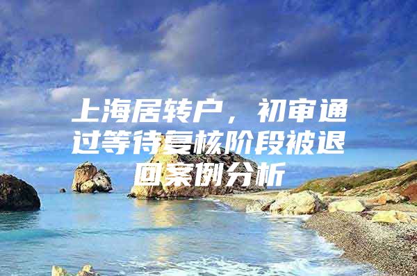 上海居转户，初审通过等待复核阶段被退回案例分析