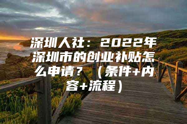 深圳人社：2022年深圳市的创业补贴怎么申请？（条件+内容+流程）