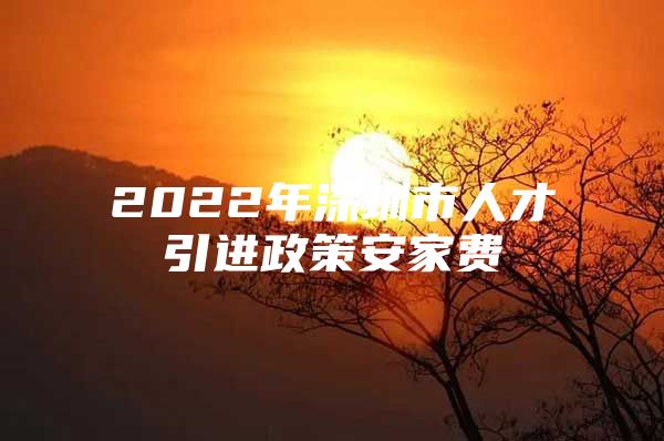 2022年深圳市人才引进政策安家费