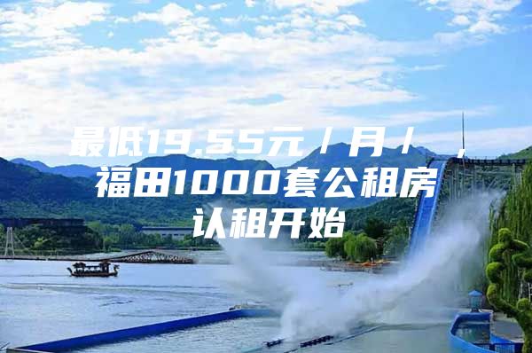 最低19.55元／月／㎡，福田1000套公租房认租开始