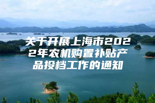 关于开展上海市2022年农机购置补贴产品投档工作的通知