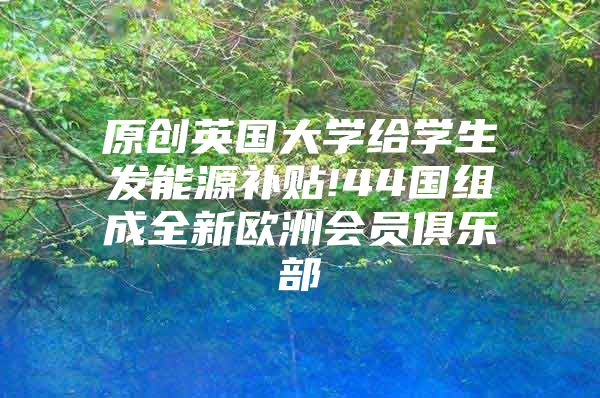 原创英国大学给学生发能源补贴!44国组成全新欧洲会员俱乐部