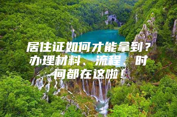 居住证如何才能拿到？办理材料、流程、时间都在这啦！