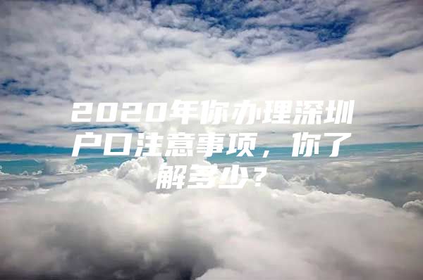 2020年你办理深圳户口注意事项，你了解多少？