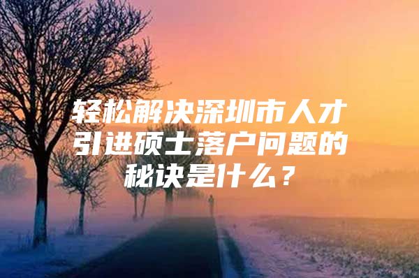 轻松解决深圳市人才引进硕士落户问题的秘诀是什么？