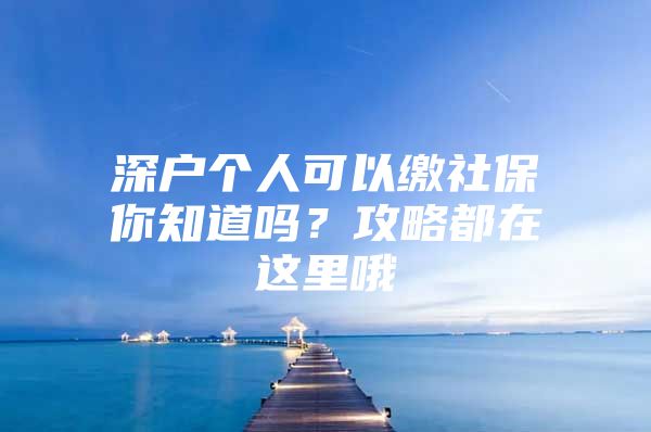 深户个人可以缴社保你知道吗？攻略都在这里哦