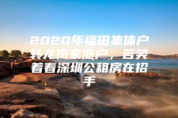 2020年福田集体户转龙岗家庭户，苦笑着看深圳公租房在招手