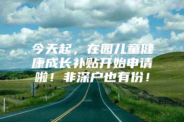 今天起，在园儿童健康成长补贴开始申请啦！非深户也有份！