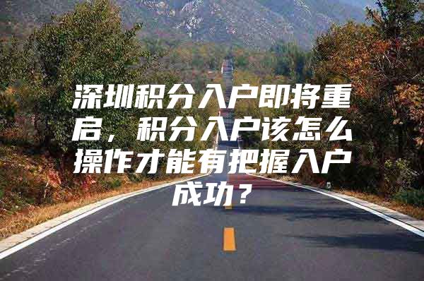 深圳积分入户即将重启，积分入户该怎么操作才能有把握入户成功？