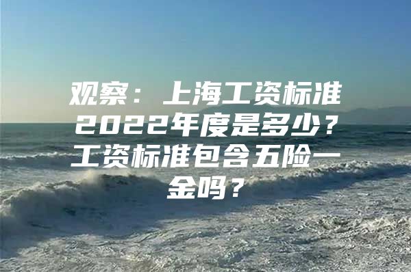 观察：上海工资标准2022年度是多少？工资标准包含五险一金吗？