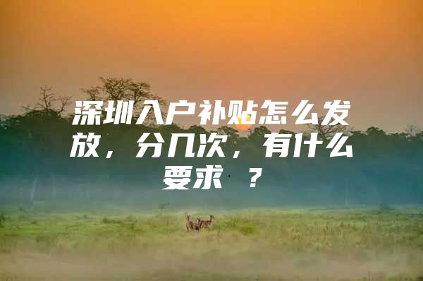 深圳入户补贴怎么发放，分几次，有什么要求 ？