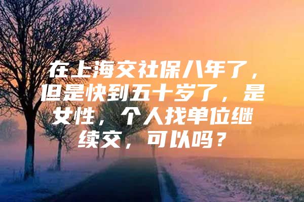 在上海交社保八年了，但是快到五十岁了，是女性，个人找单位继续交，可以吗？