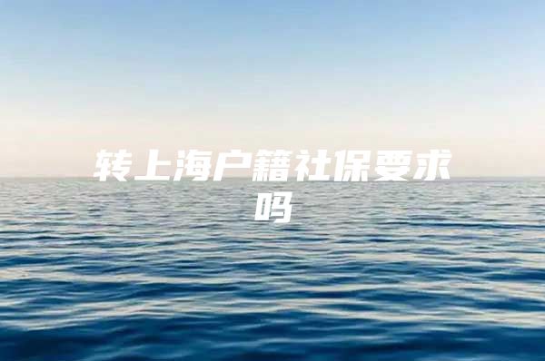 转上海户籍社保要求吗