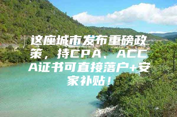 这座城市发布重磅政策，持CPA、ACCA证书可直接落户+安家补贴！